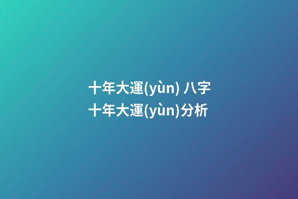 十年大運(yùn) 八字十年大運(yùn)分析
